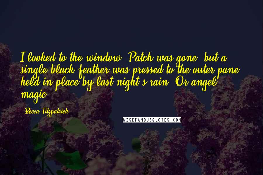 Becca Fitzpatrick Quotes: I looked to the window. Patch was gone, but a single black feather was pressed to the outer pane, held in place by last night's rain. Or angel magic.