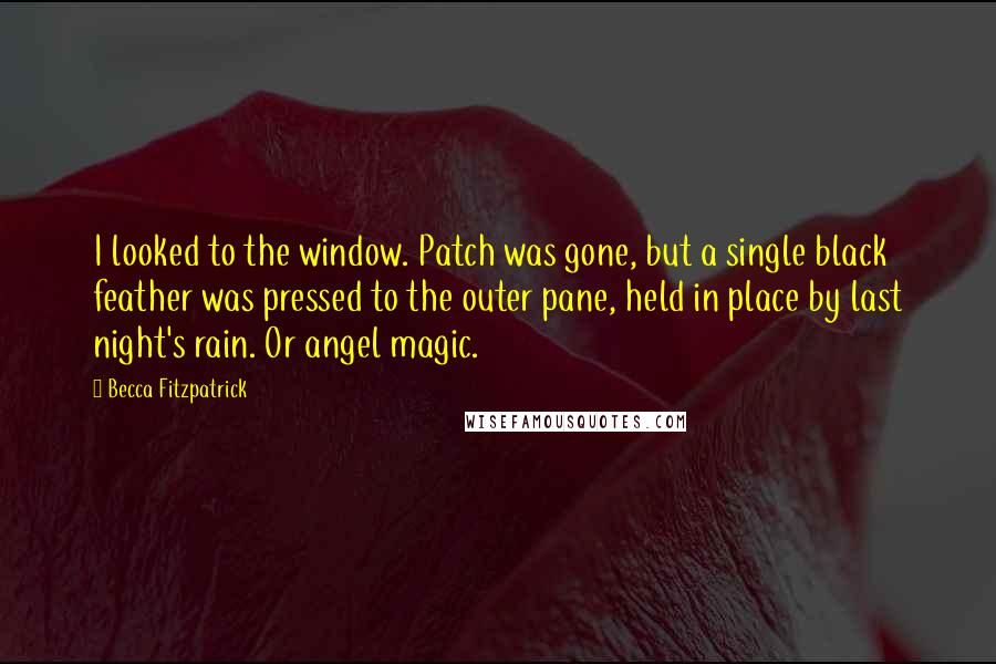 Becca Fitzpatrick Quotes: I looked to the window. Patch was gone, but a single black feather was pressed to the outer pane, held in place by last night's rain. Or angel magic.