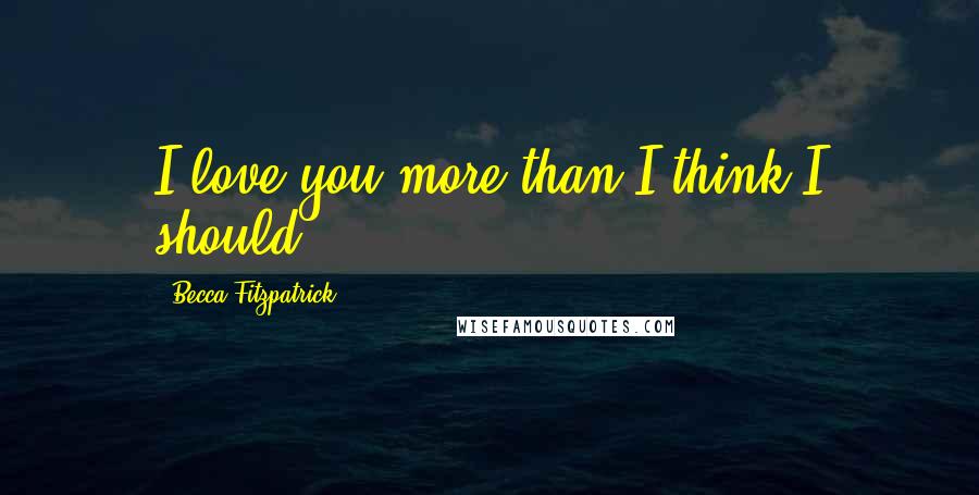 Becca Fitzpatrick Quotes: I love you more than I think I should.