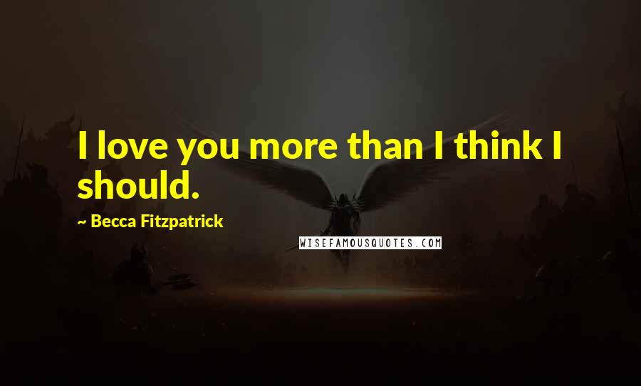 Becca Fitzpatrick Quotes: I love you more than I think I should.