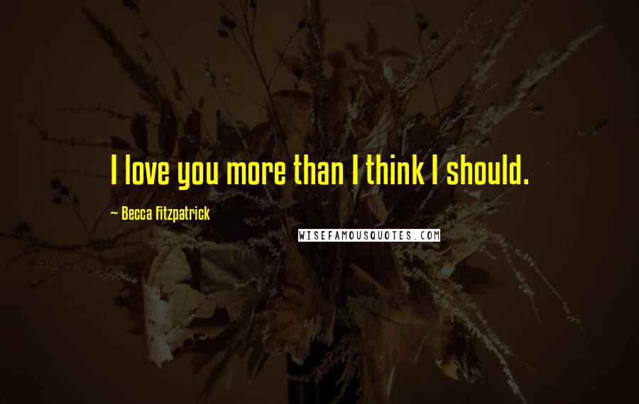 Becca Fitzpatrick Quotes: I love you more than I think I should.