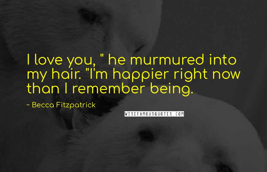 Becca Fitzpatrick Quotes: I love you, " he murmured into my hair. "I'm happier right now than I remember being.