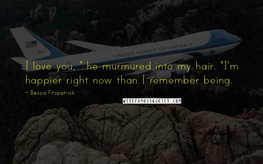 Becca Fitzpatrick Quotes: I love you, " he murmured into my hair. "I'm happier right now than I remember being.