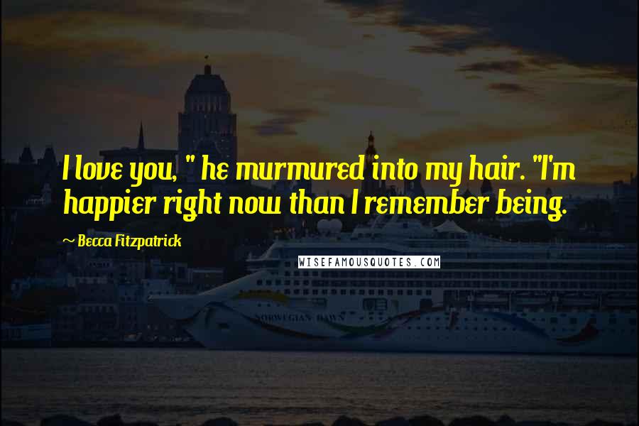 Becca Fitzpatrick Quotes: I love you, " he murmured into my hair. "I'm happier right now than I remember being.