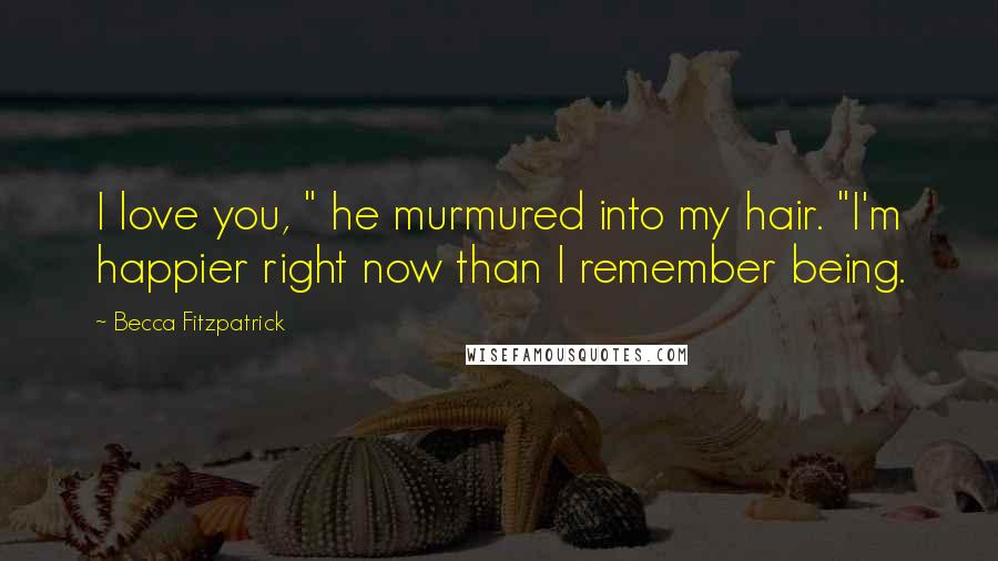 Becca Fitzpatrick Quotes: I love you, " he murmured into my hair. "I'm happier right now than I remember being.