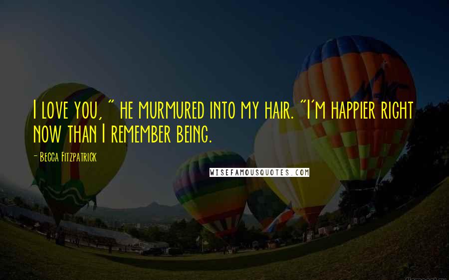 Becca Fitzpatrick Quotes: I love you, " he murmured into my hair. "I'm happier right now than I remember being.