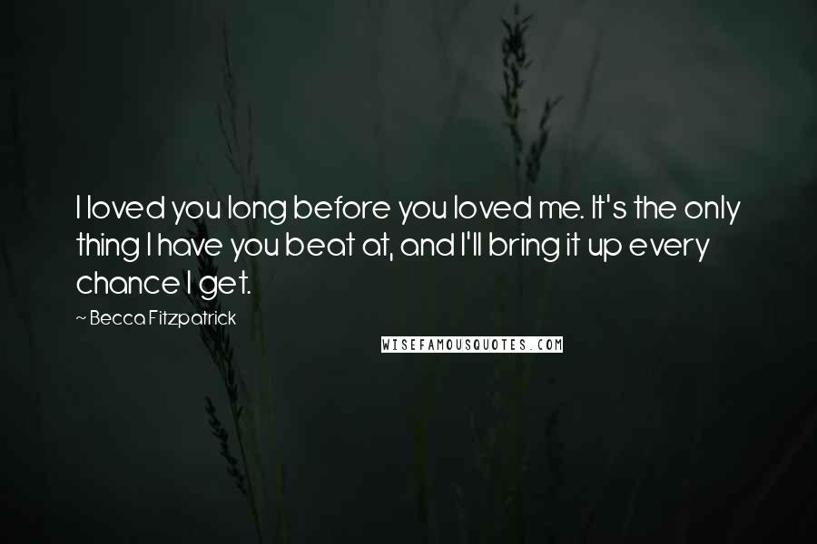 Becca Fitzpatrick Quotes: I loved you long before you loved me. It's the only thing I have you beat at, and I'll bring it up every chance I get.