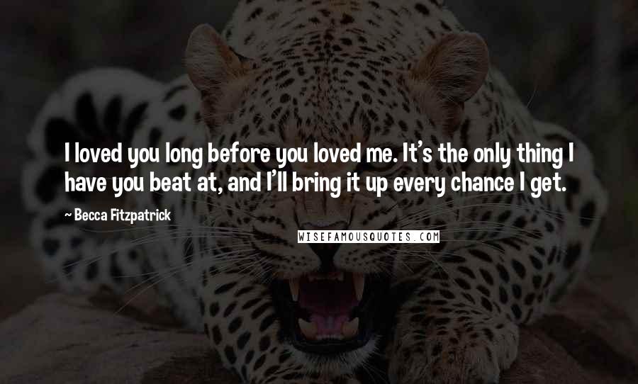 Becca Fitzpatrick Quotes: I loved you long before you loved me. It's the only thing I have you beat at, and I'll bring it up every chance I get.