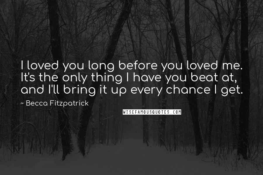 Becca Fitzpatrick Quotes: I loved you long before you loved me. It's the only thing I have you beat at, and I'll bring it up every chance I get.