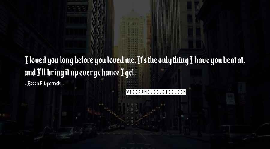 Becca Fitzpatrick Quotes: I loved you long before you loved me. It's the only thing I have you beat at, and I'll bring it up every chance I get.