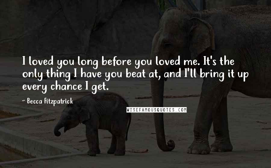 Becca Fitzpatrick Quotes: I loved you long before you loved me. It's the only thing I have you beat at, and I'll bring it up every chance I get.