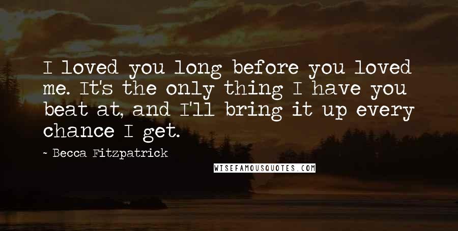 Becca Fitzpatrick Quotes: I loved you long before you loved me. It's the only thing I have you beat at, and I'll bring it up every chance I get.