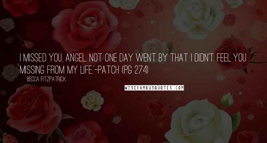 Becca Fitzpatrick Quotes: I missed you, Angel. Not one day went by that I didn't feel you missing from my life.'-Patch (PG 274)