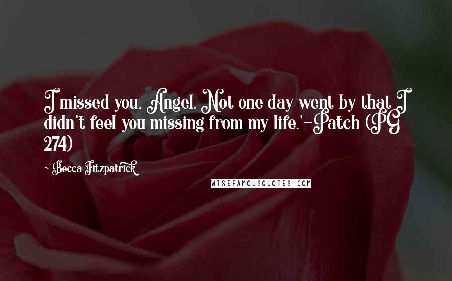 Becca Fitzpatrick Quotes: I missed you, Angel. Not one day went by that I didn't feel you missing from my life.'-Patch (PG 274)