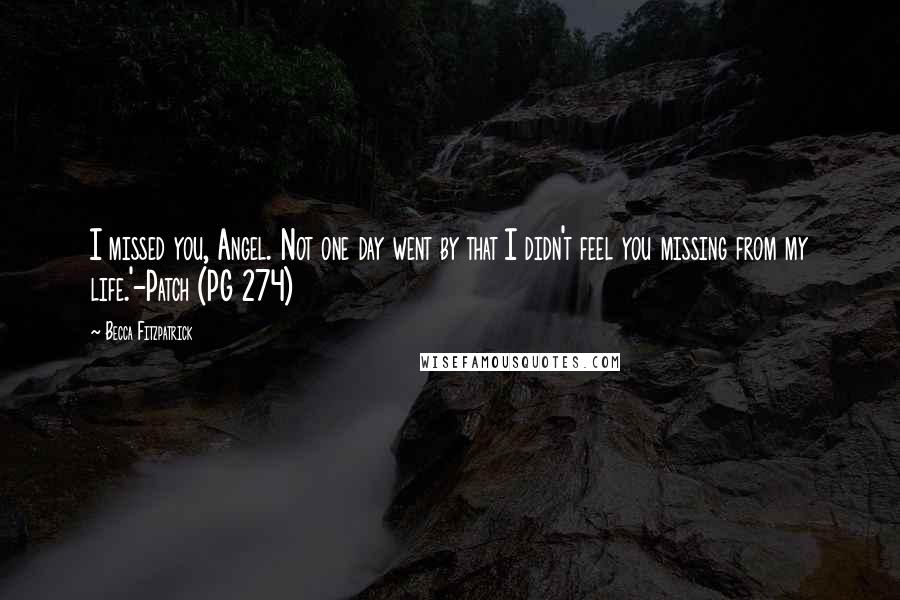 Becca Fitzpatrick Quotes: I missed you, Angel. Not one day went by that I didn't feel you missing from my life.'-Patch (PG 274)