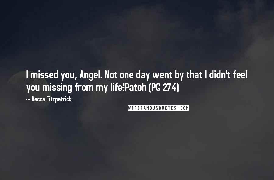 Becca Fitzpatrick Quotes: I missed you, Angel. Not one day went by that I didn't feel you missing from my life.'-Patch (PG 274)