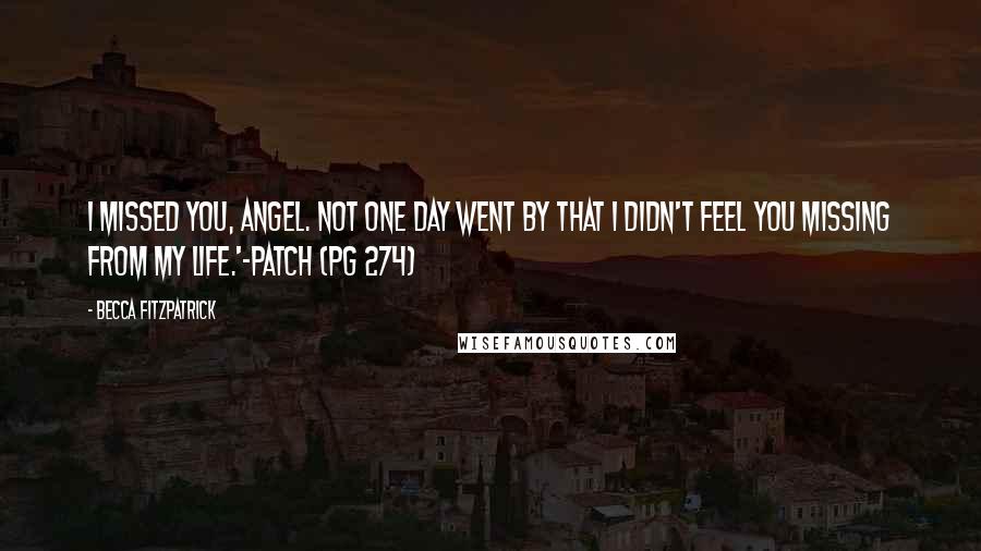 Becca Fitzpatrick Quotes: I missed you, Angel. Not one day went by that I didn't feel you missing from my life.'-Patch (PG 274)