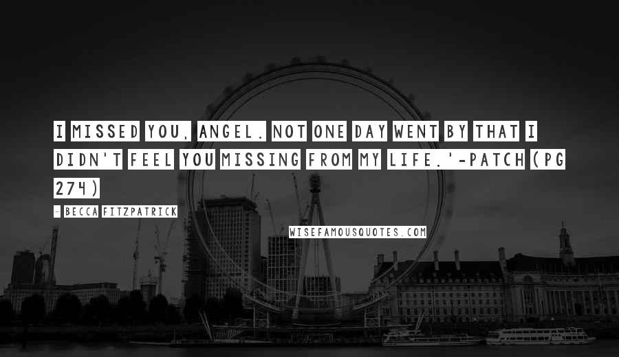 Becca Fitzpatrick Quotes: I missed you, Angel. Not one day went by that I didn't feel you missing from my life.'-Patch (PG 274)