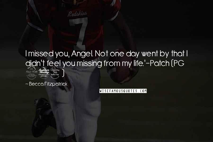 Becca Fitzpatrick Quotes: I missed you, Angel. Not one day went by that I didn't feel you missing from my life.'-Patch (PG 274)