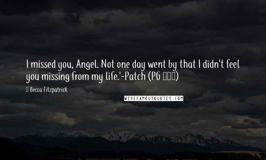 Becca Fitzpatrick Quotes: I missed you, Angel. Not one day went by that I didn't feel you missing from my life.'-Patch (PG 274)