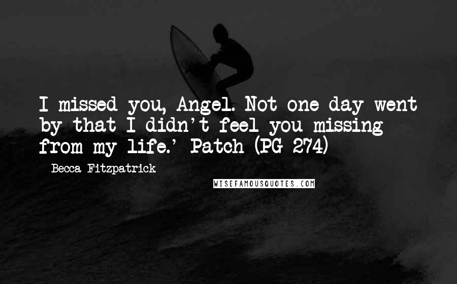 Becca Fitzpatrick Quotes: I missed you, Angel. Not one day went by that I didn't feel you missing from my life.'-Patch (PG 274)