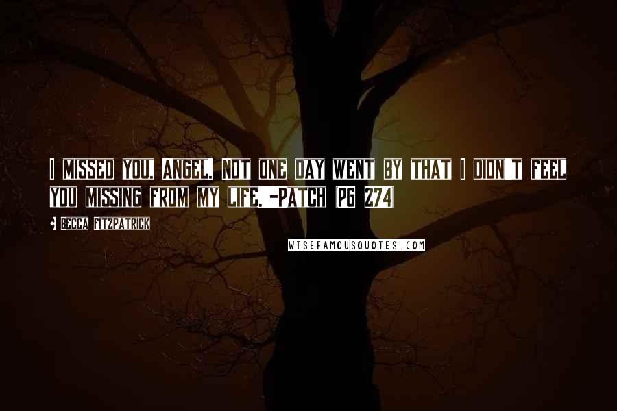 Becca Fitzpatrick Quotes: I missed you, Angel. Not one day went by that I didn't feel you missing from my life.'-Patch (PG 274)