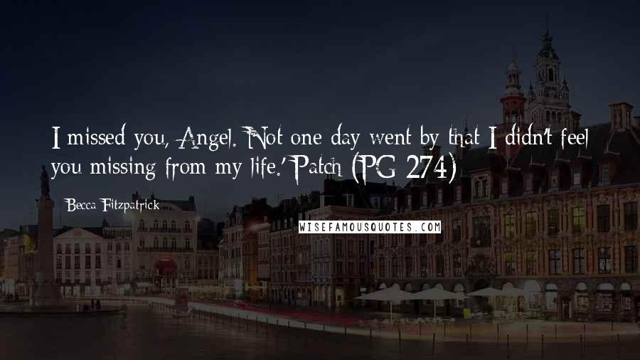 Becca Fitzpatrick Quotes: I missed you, Angel. Not one day went by that I didn't feel you missing from my life.'-Patch (PG 274)