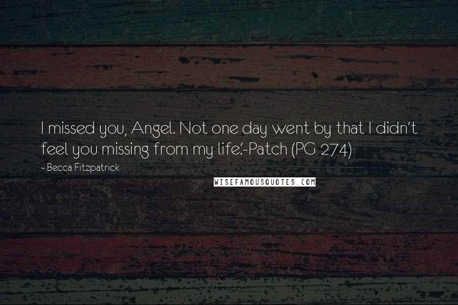 Becca Fitzpatrick Quotes: I missed you, Angel. Not one day went by that I didn't feel you missing from my life.'-Patch (PG 274)