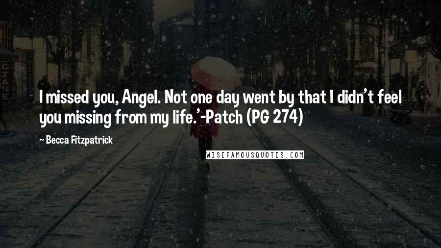 Becca Fitzpatrick Quotes: I missed you, Angel. Not one day went by that I didn't feel you missing from my life.'-Patch (PG 274)