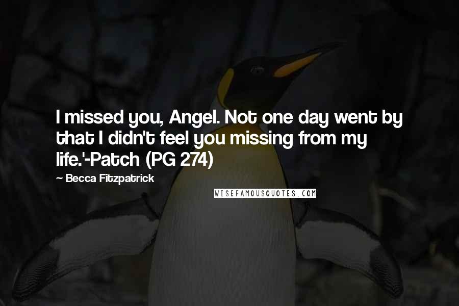 Becca Fitzpatrick Quotes: I missed you, Angel. Not one day went by that I didn't feel you missing from my life.'-Patch (PG 274)