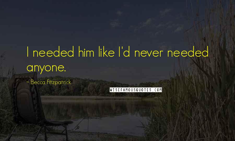 Becca Fitzpatrick Quotes: I needed him like I'd never needed anyone.