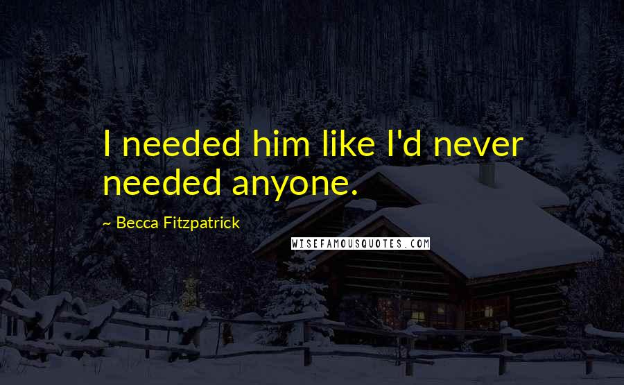 Becca Fitzpatrick Quotes: I needed him like I'd never needed anyone.