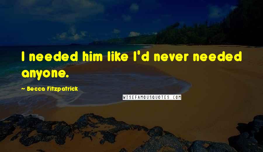 Becca Fitzpatrick Quotes: I needed him like I'd never needed anyone.