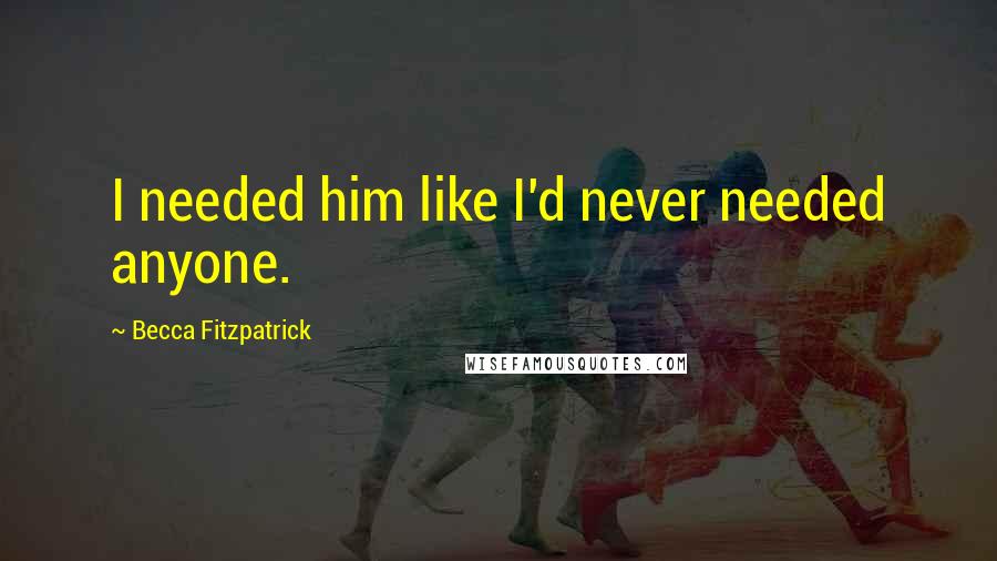 Becca Fitzpatrick Quotes: I needed him like I'd never needed anyone.