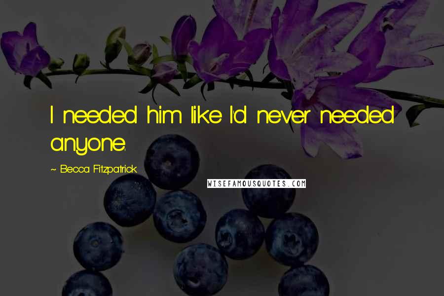 Becca Fitzpatrick Quotes: I needed him like I'd never needed anyone.