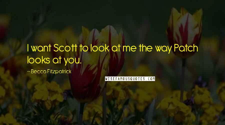 Becca Fitzpatrick Quotes: I want Scott to look at me the way Patch looks at you.