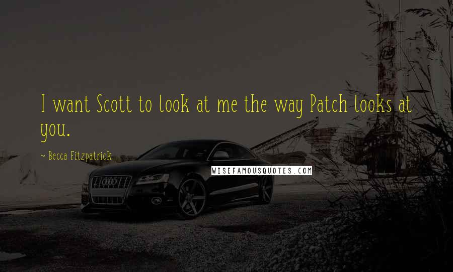 Becca Fitzpatrick Quotes: I want Scott to look at me the way Patch looks at you.