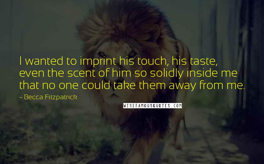 Becca Fitzpatrick Quotes: I wanted to imprint his touch, his taste, even the scent of him so solidly inside me that no one could take them away from me.