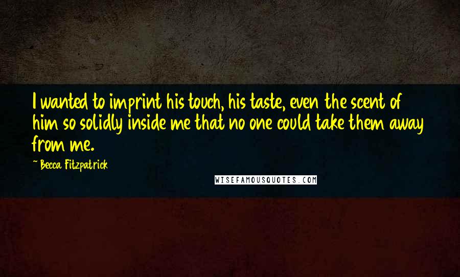 Becca Fitzpatrick Quotes: I wanted to imprint his touch, his taste, even the scent of him so solidly inside me that no one could take them away from me.