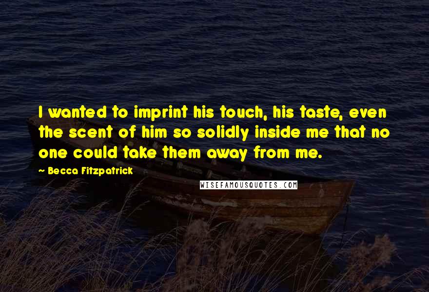 Becca Fitzpatrick Quotes: I wanted to imprint his touch, his taste, even the scent of him so solidly inside me that no one could take them away from me.