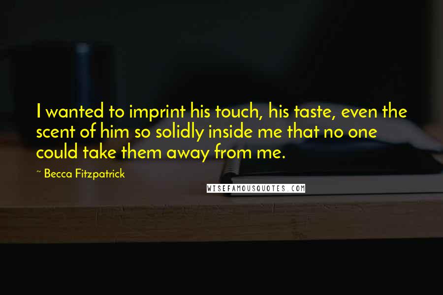 Becca Fitzpatrick Quotes: I wanted to imprint his touch, his taste, even the scent of him so solidly inside me that no one could take them away from me.