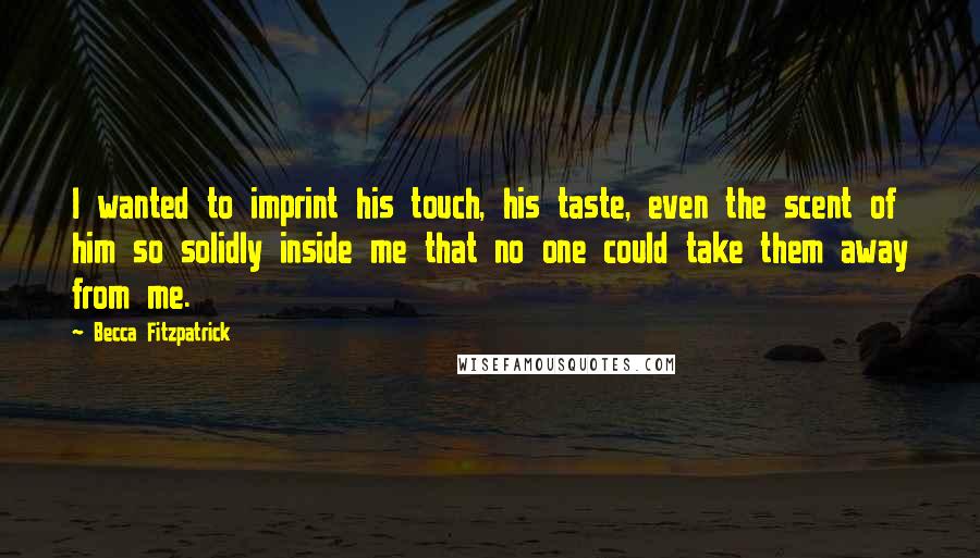 Becca Fitzpatrick Quotes: I wanted to imprint his touch, his taste, even the scent of him so solidly inside me that no one could take them away from me.