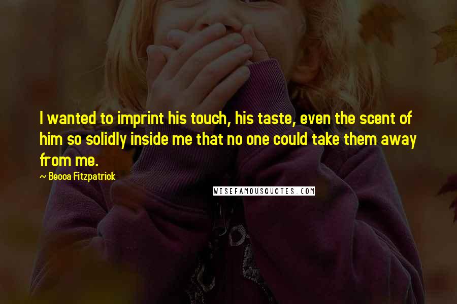 Becca Fitzpatrick Quotes: I wanted to imprint his touch, his taste, even the scent of him so solidly inside me that no one could take them away from me.