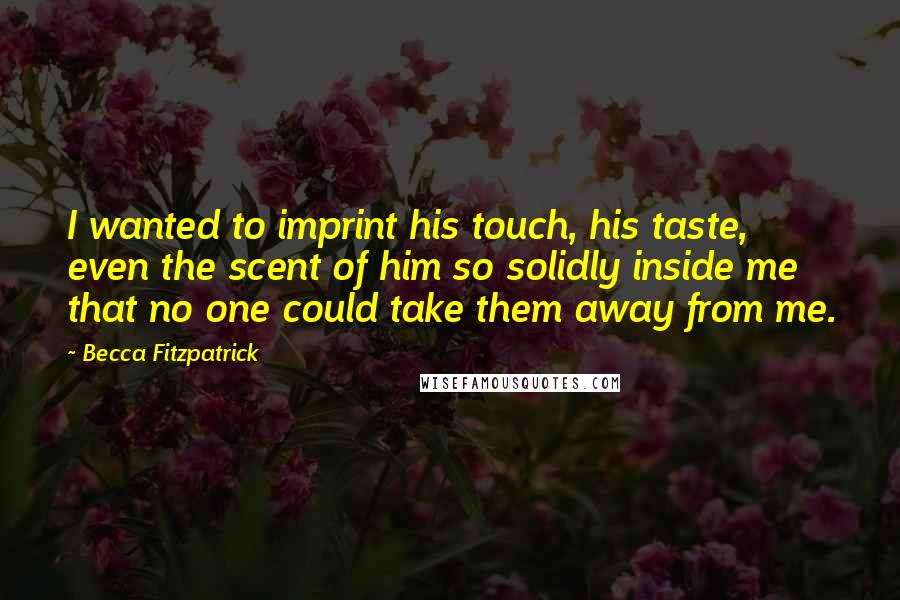 Becca Fitzpatrick Quotes: I wanted to imprint his touch, his taste, even the scent of him so solidly inside me that no one could take them away from me.