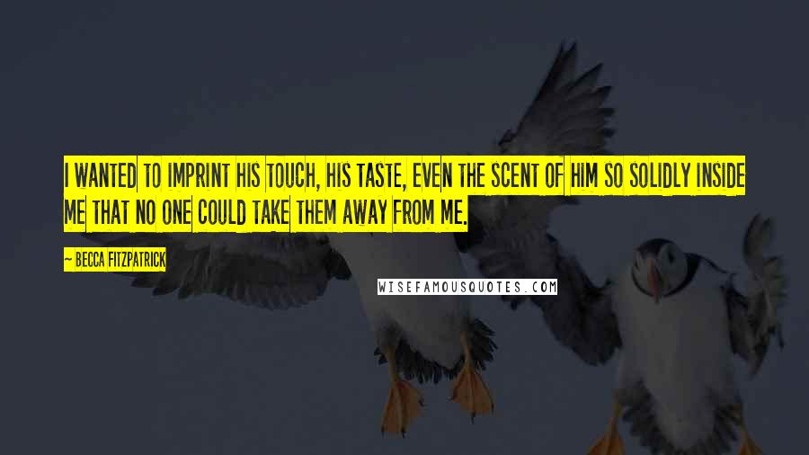 Becca Fitzpatrick Quotes: I wanted to imprint his touch, his taste, even the scent of him so solidly inside me that no one could take them away from me.