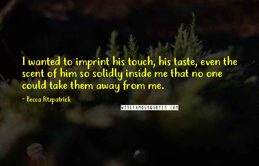 Becca Fitzpatrick Quotes: I wanted to imprint his touch, his taste, even the scent of him so solidly inside me that no one could take them away from me.