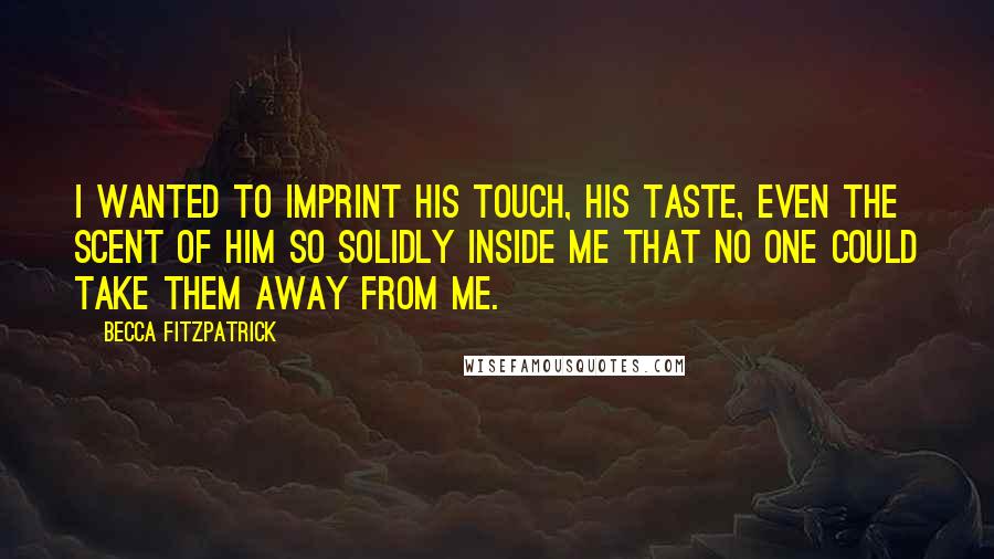 Becca Fitzpatrick Quotes: I wanted to imprint his touch, his taste, even the scent of him so solidly inside me that no one could take them away from me.