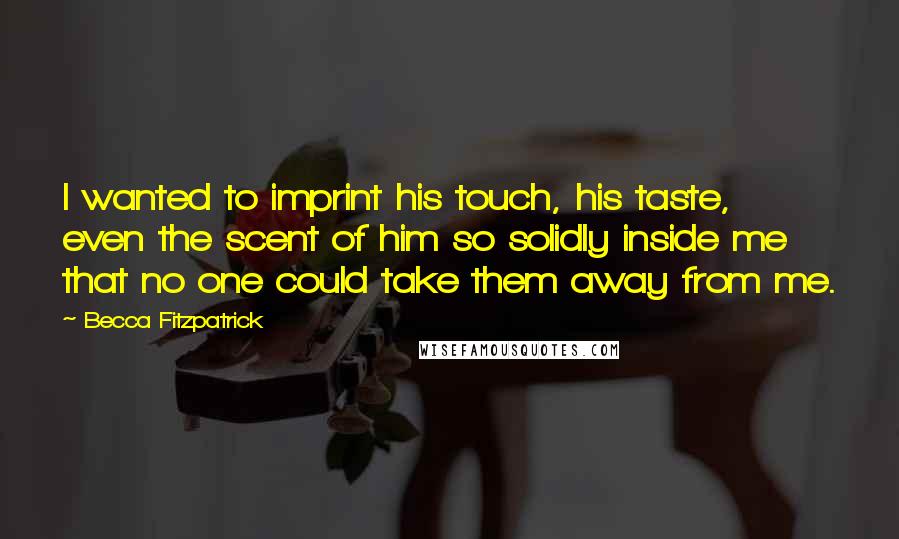 Becca Fitzpatrick Quotes: I wanted to imprint his touch, his taste, even the scent of him so solidly inside me that no one could take them away from me.