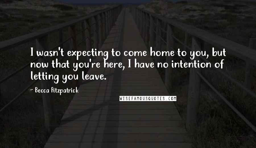 Becca Fitzpatrick Quotes: I wasn't expecting to come home to you, but now that you're here, I have no intention of letting you leave.