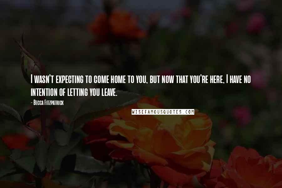 Becca Fitzpatrick Quotes: I wasn't expecting to come home to you, but now that you're here, I have no intention of letting you leave.